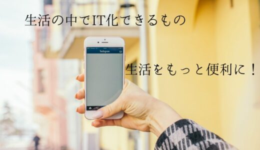 生活の無駄や手間をもっと減らせる！生活の中でIT化できるものをミニマリストが解説